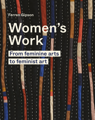 Women's Work: From Feminine Arts to Feminist Art - Gipson, Ferren
