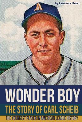 Wonder Boy - The Story of Carl Scheib: The Youngest Player in American League History - Knorr, Lawrence