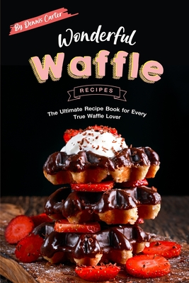 Wonderful Waffle Recipes: The Ultimate Recipe Book for Every True Waffle Lover - Carter, Dennis