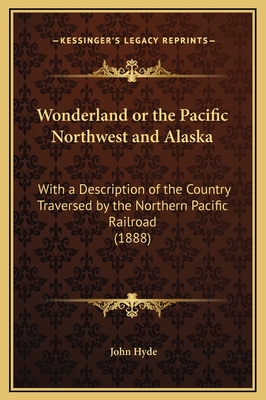 Wonderland or the Pacific Northwest and Alaska: With a Description of the Country Traversed by the Northern Pacific Railroad (1888) - Hyde, John