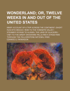 Wonderland; Or, Twelve Weeks in and Out of the United States. Brief Account of a Trip Across the Continent--Short Run Into Mexico--Ride to the Yosemite Valley--Steamer Voyage to Alaska, the Land of Glaciers--Visit to the Great Shoshone Falls and a Stage R