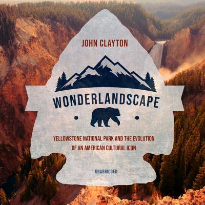 Wonderlandscape: Yellowstone National Park and the Evolution of an American Cultural Icon - Clayton, John, and Morey, Arthur (Read by)