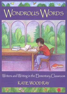 Wondrous Words: Writers and Writing in the Elementary Classroom - Ray, Katie Wood