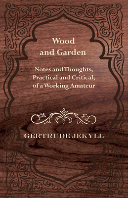 Wood and Garden - Notes and Thoughts, Practical and Critical, of a Working Amateur - Jekyll, Gertrude