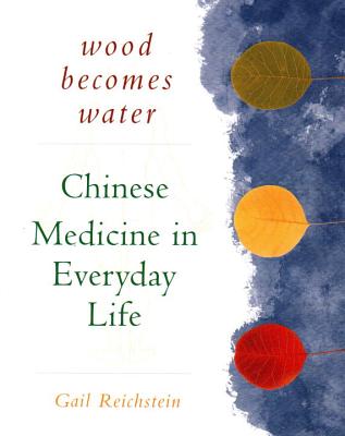 Wood Becomes Water: Chinese Medicine in Everyday Life - Reichstein, Gail