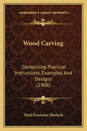 Wood Carving: Comprising Practical Instructions, Examples and Designs (1908)