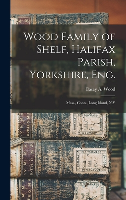 Wood Family of Shelf, Halifax Parish, Yorkshire, Eng.: Mass., Conn., Long Island, N.Y - Wood, Casey a (Casey Albert) 1856-1 (Creator)