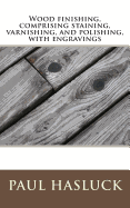 Wood Finishing, Comprising Staining, Varnishing, and Polishing, with Engravings