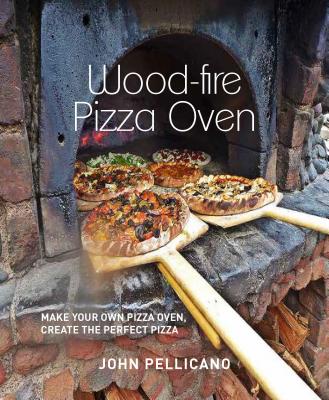 Wood-Fired Pizza Oven: Make Your Own Pizza Oven,  Create the Perfect Pizza - Pellicano, John