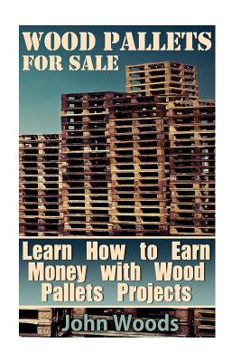 Wood Pallets for Sale: Learn How to Earn Money with Wood Pallets Projects: (Woodworking, Woodworking Plans) - Woods, John