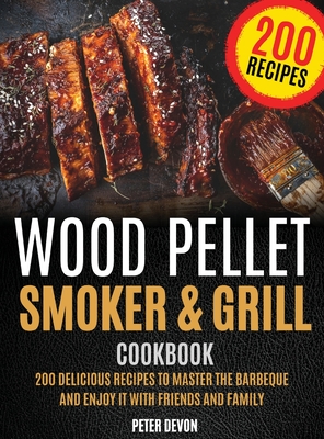 Wood Pellet Smoker and Grill Cookbook: 200 Delicious Recipes to Master the Barbeque and Enjoy it with Friends and Family - Devon, Peter