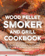 Wood Pellet Smoker and Grill Cookbook: Complete Smoker Cookbook for Real Barbecue, the Ultimate How-To Guide for Smoking Meat, the Art of Smoking Meat for Real Pitmasters