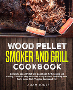 Wood Pellet Smoker and Grill Cookbook: Complete Wood Pellet Grill Cookbook for Smoking and Grilling, Ultimate BBQ Book with Tasty Recipes Including Beef, Pork, Lamb, Fish, Veggies, Game and Etc.