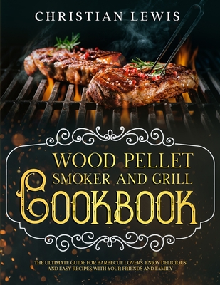 Wood Pellet Smoker and Grill Cookbook: The Ultimate Guide for Barbecue Lovers. Enjoy Delicious and Easy Recipes with Your Friends and Family. - Lewis, Christian