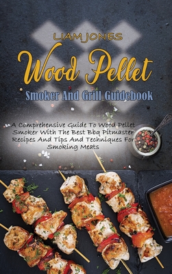 Wood Pellet Smoker And Grill Guidebook: A Comprehensive Guide To Wood Pellet Smoker With The Best Bbq Pitmaster Recipes And Tips And Techniques For Smoking Meats - Jones, Liam