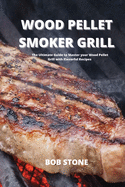 Wood Pellet Smoker Grill: The Ultimate Guide to Master your Wood Pellet Grill with Flavorful Recipes