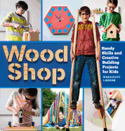 Wood Shop: Handy Skills and Creative Building Projects for Kids