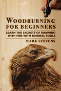 Woodburning for Beginners: Learn the Secrets of Drawing With Fire With Minimal Tools: Woodburning for Beginners: Learn the Secrets of Drawing With Fire With Minimal Tools