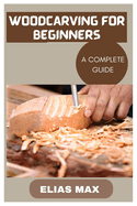 Woodcarving for Beginners: A Complete Guide to Discovering the Art of Woodworking
