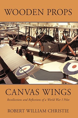 Wooden Props and Canvas Wings: Recollections and Reflections of a Wwi Pilot - Christie, Robert William