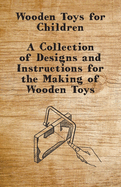 Wooden Toys for Children - A Collection of Designs and Instructions for the Making of Wooden Toys