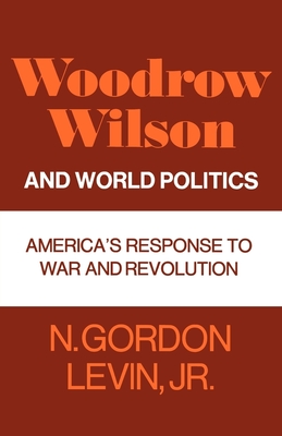Woodrow Wilson and World Politics: America's Response to War and Revolution - Levin, N Gordon, Jr.