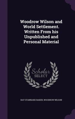 Woodrow Wilson and World Settlement. Written From his Unpublished and Personal Material - Baker, Ray Stannard, and Wilson, Woodrow