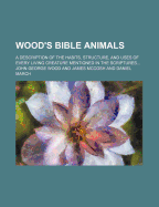 Wood's Bible Animals: A Description of the Habits, Structure, and Uses of Every Living Creature Mentioned in the Scriptures, from the Ape to the Coral (Classic Reprint)