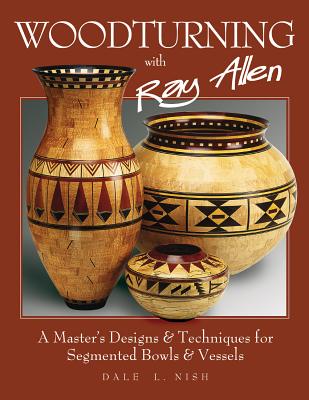 Woodturning with Ray Allen: A Master's Designs & Techniques for Segmented Bowls and Vessels - Nish, Dale