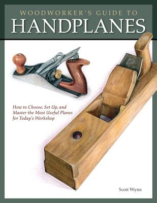 Woodworker's Guide to Handplanes: How to Choose, Setup and Master the Most Useful Planes for Today's Workshop - Wynn, Scott