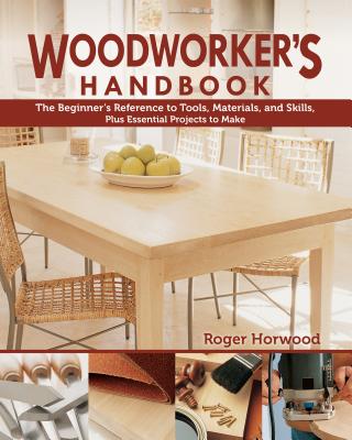Woodworker's Handbook: The Beginner's Reference to Tools, Materials, and Skills, Plus Essential Projects to Make - Horwood, Roger