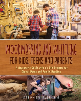 Woodworking and Whittling for Kids, Teens and Parents: A Beginner's Guide with 51 DIY Projects for Digital Detox and Family Bonding - Fleming, Stephen