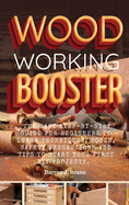 Woodworking Booster: The Easy Step-By-Step Guide For Beginners To Learn Techniques, Tools, Safety Precautions and Tips to Start Your First DIY Projects.
