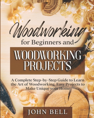 Woodworking for Beginners and Woodworking Projects: A Complete Step-by-Step Guide to Learn the Art of Woodworking. Easy Projects to Make Unique your Home - Bell, John