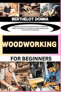 Woodworking for Beginners: Complete Procedural And Practical Guide To Understand, Master And Improve Your Ability for woodworking projects From Scratch Till Perfection