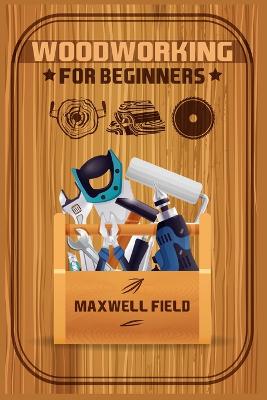 Woodworking for Beginners: Learn the fundamentals of woodworking, from the tools at your disposal to the techniques you'll use most often (2022 Guide for Newbies) - Field, Maxwell