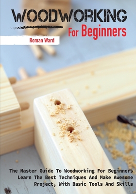 Woodworking for Beginners: The Master Guide To Woodworking For Beginners, Learn The Best Techniques And Make Awesome Project, With Basic Tools And Skills - Ward, Roman