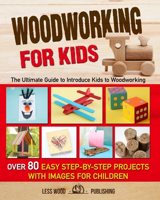Woodworking for Kids: The Ultimate Guide to Introduce Kids to Woodworking. Over 80 Easy Step-by-Step Projects with Images for Children. - Publishing, Less Wood