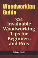 Woodworking Guide: 321 Invaluable Woodworking Tips for Beginners and Pros