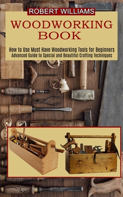 Woodworking Plans: Advanced Guide to Special and Beautiful Crafting Techniques (How to Use Must Have Woodworking Tools for Beginners) - Williams, Robert