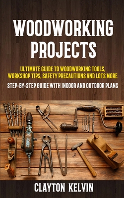 Woodworking Projects: Ultimate Guide to Woodworking Tools, Workshop Tips, Safety Precautions and Lots More (Step-by-step Guide With Indoor and Outdoor Plans) - Kelvin, Clayton