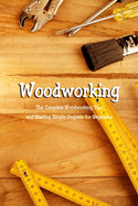 Woodworking: The Complete Woodworking Tips and Starting Simple Projects for Beginners: Woodworking Guide Book