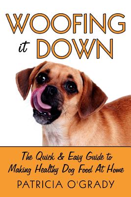 Woofing It Down: The Quick & Easy Guide to Making Healthy Dog Food at Home - O'Grady, Patricia