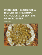 Worcester Sects; Or, a History of the Roman Catholics & Dissenters of Worcester