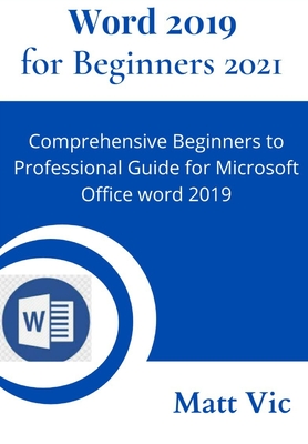 Word 2019 for Beginners 2021: Comprehensive Beginners to Professional Guide for Microsoft Office Word 2019 - Vic, Matt
