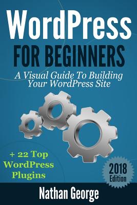 WordPress For Beginners: A Visual Guide To Building Your WordPress Site + 22 Top WordPress Plugins - George, Nathan