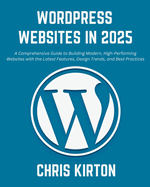 WordPress Websites in 2025: A Comprehensive Guide to Building Modern, High-Performing Websites with the Latest Features, Design Trends, and Best Practices