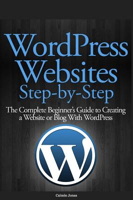 Wordpress Websites Step-By-Step: The Complete Beginner's Guide to Creating a Website or Blog with Wordpress - Jones, Caimin