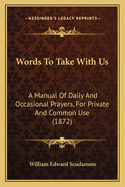 Words To Take With Us: A Manual Of Daily And Occasional Prayers, For Private And Common Use (1872)
