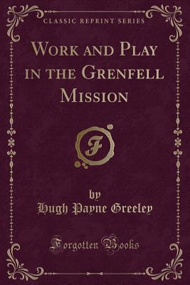 Work and Play in the Grenfell Mission (Classic Reprint) - Greeley, Hugh Payne